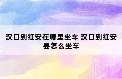 汉口到红安在哪里坐车 汉口到红安县怎么坐车